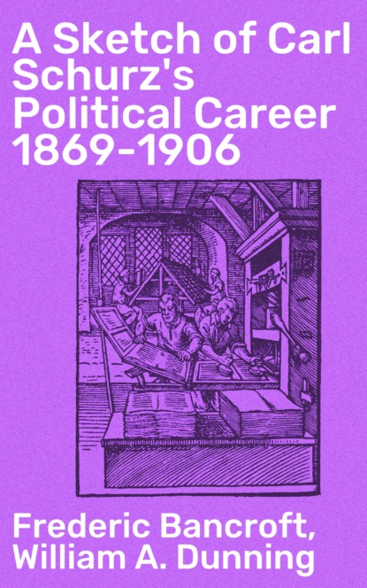 Frederic Bancroft - A Sketch of Carl Schurz's Political Career 1869-1906