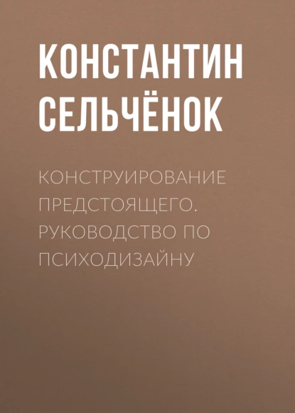 Обложка книги Конструирование предстоящего. Руководство по психодизайну, Константин Сельчёнок