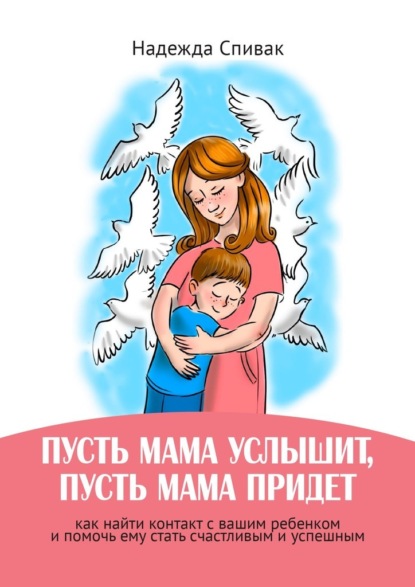 Наджеда Спивак - «Пусть мама услышит, пусть мама придет». Как найти контакт с вашим ребенком и помочь ему стать счастливым и успешным