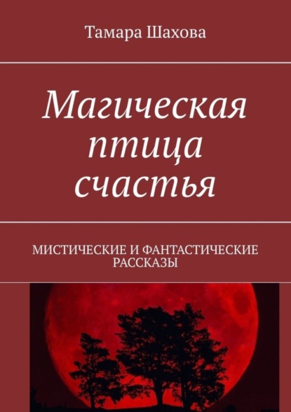 Тамара Павловна Шахова - Магическая птица счастья. Мистические и фантастические рассказы