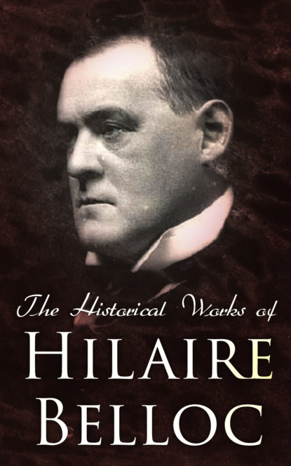 Hilaire  Belloc - The Historical Works of Hilaire Belloc