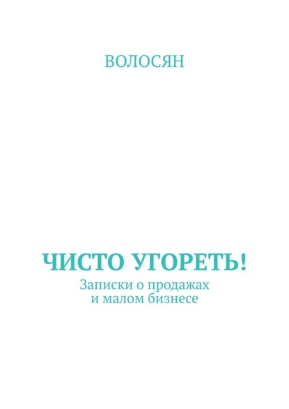 Волосян - Чисто угореть! Записки о продажах и малом бизнесе