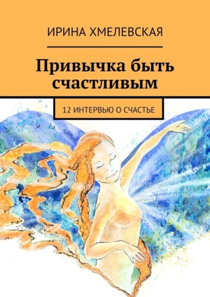 Обложка книги Привычка быть счастливым. 12 интервью о счастье, Ирина Хмелевская