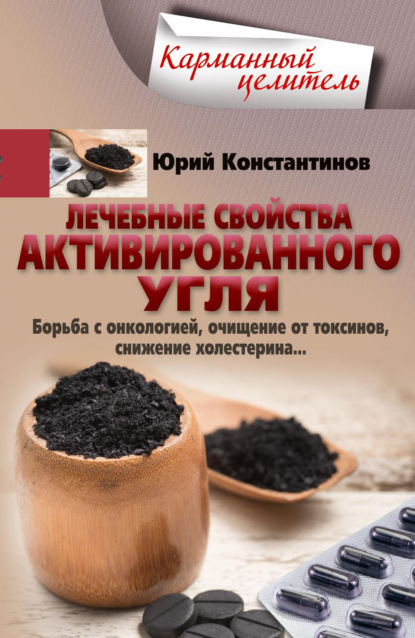 Юрий Иванович Константинов - Лечебные свойства активированного угля. Борьба с онкологией, очищение от токсинов, снижение холестерина…