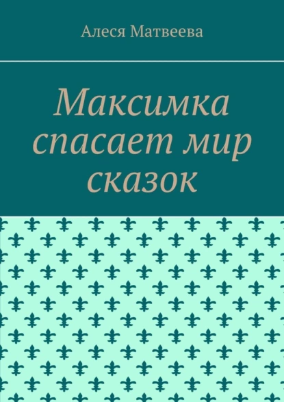 Обложка книги Максимка спасает мир сказок, Алеся М. Матвеева