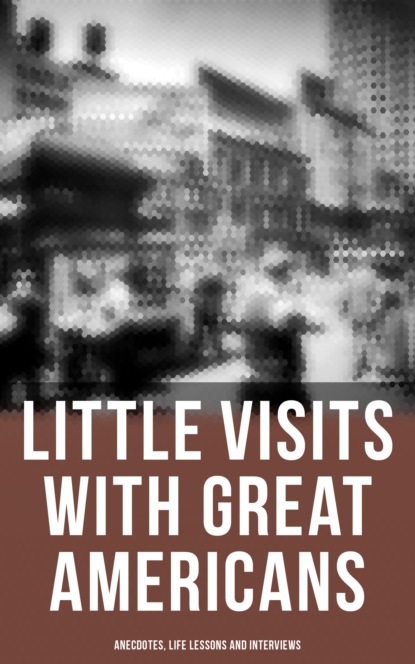 Эндрю Карнеги - Little Visits with Great Americans: Anecdotes, Life Lessons and Interviews