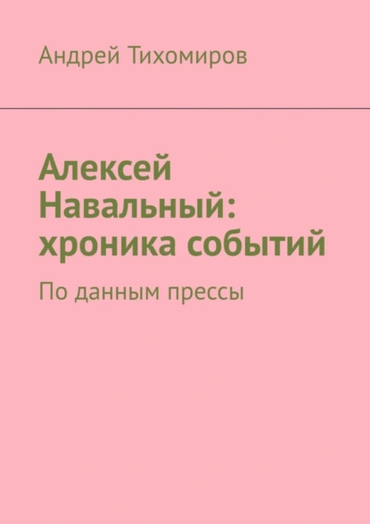 Обложка книги Алексей Навальный: хроника событий. По данным прессы, Андрей Тихомиров