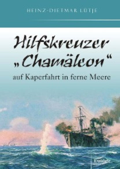 Heinz-Dietmar Lütje - Hilfskreuzer „Chamäleon“ auf Kaperfahrt in ferne Meere