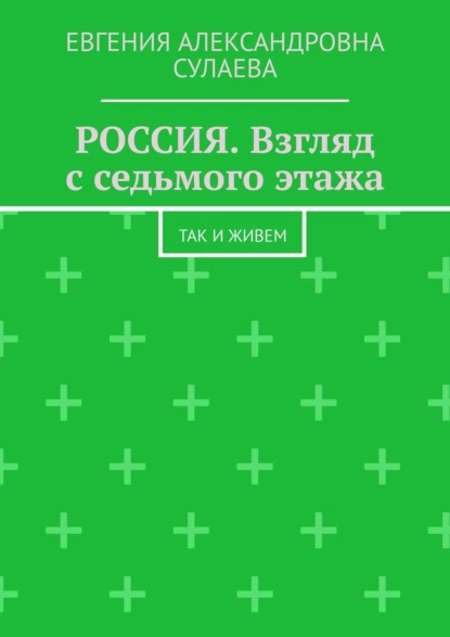 Обложка книги Россия. Взгляд с седьмого этажа. Так и живем, Евгения Александровна Сулаева