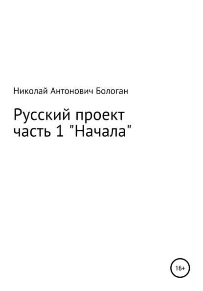 Русский проект. Часть 1. «Начала» (Николай Антонович Бологан). 2021г. 