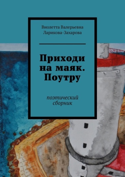 Виолетта Валерьевна Ларикова-Захарова - Приходи на маяк. Поутру. Поэтический сборник