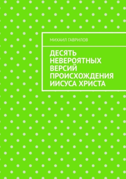 Обложка книги Десять невероятных версий происхождения Иисуса Христа, Михаил Гаврилов