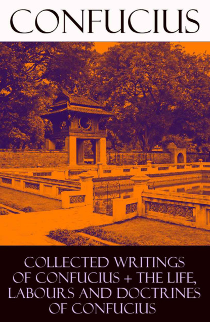 Confucius - Collected Writings of Confucius + The Life, Labours and Doctrines of Confucius