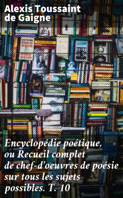 

Encyclopédie poétique, ou Recueil complet de chef-d'oeuvres de poésie sur tous les sujets possibles. T. 10