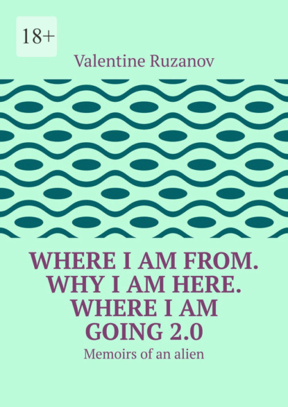 Where I am from. Why I am here. Where I am going 2.0. Memoirs of an alien - Valentine Ruzanov