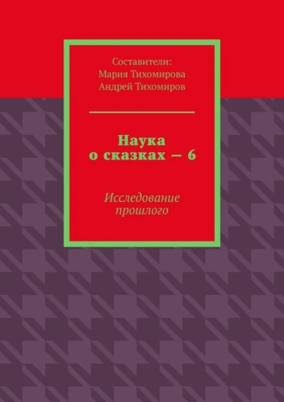 Обложка книги Наука о сказках – 6. Исследование прошлого, Андрей Тихомиров