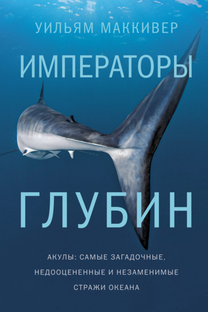 Императоры глубин: Акулы. Самые загадочные, недооцененные и незаменимые стражи океана (Уильям Маккивер). 2019г. 