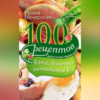 100 рецептов блюд, богатых витамином В. Вкусно, полезно, душевно, целебно