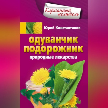 Одуванчик, подорожник. Природные лекарства - Юрий Константинов