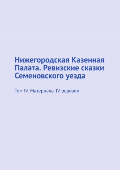 Нижегородская Казенная Палата. Ревизские сказки Семеновского уезда. Том IV. Материалы IV ревизии