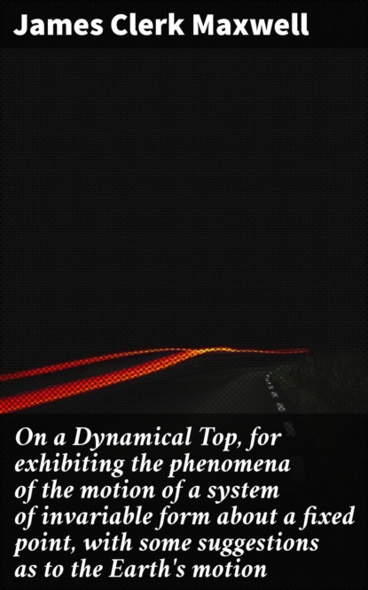 

On a Dynamical Top, for exhibiting the phenomena of the motion of a system of invariable form about a fixed point, with some suggestions as to the Earth's motion