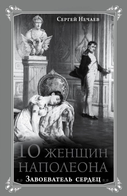 Сергей Юрьевич Нечаев - 10 женщин Наполеона. Завоеватель сердец