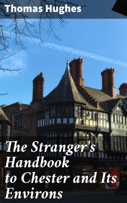 

The Stranger's Handbook to Chester and Its Environs