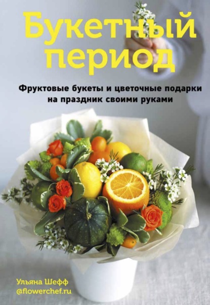 Букетный период. Фруктовые букеты и цветочные подарки на праздник своими руками - Ульяна Шефф