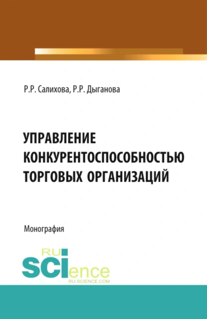 Обложка книги Управление конкурентоспособностью торговых организаций. (Аспирантура, Бакалавриат). Монография., Регина Рафаилевна Салихова