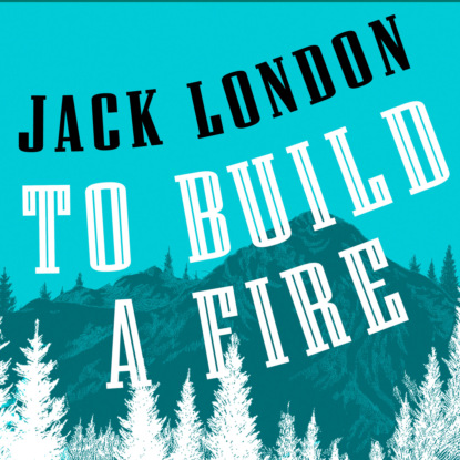 To Build a Fire (Unabridged) (Jack London). 