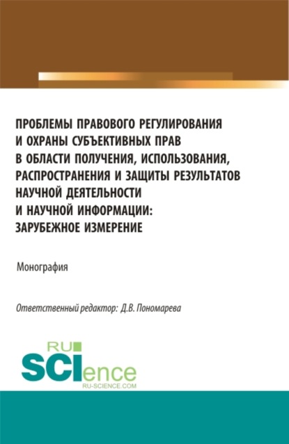 Проблемы правового регулирования и охраны субъективных прав в области получения, использования, распространения и защиты результатов научной деятельности. (Аспирантура, Магистратура). Монография.