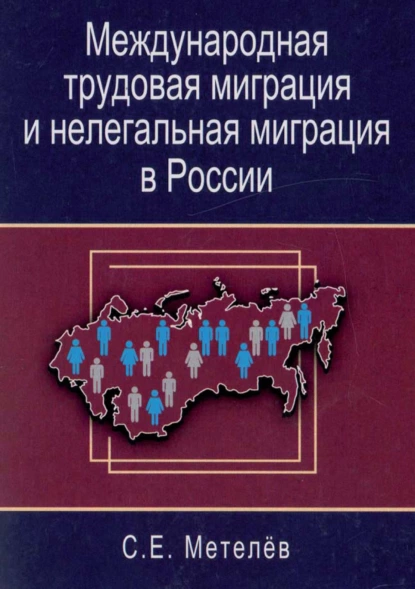 Обложка книги Международная трудовая миграция и нелегальная миграция в России, С. Е. Метелёв