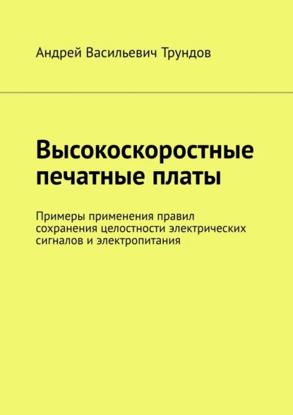 Обложка книги Высокоскоростные печатные платы. Примеры применения правил сохранения целостности электрических сигналов и электропитания, Андрей Васильевич Трундов