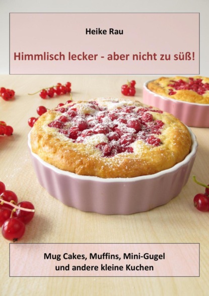 Himmlisch lecker - aber nicht zu süß! Mug Cakes, Muffins, Minigugel und andere kleine Kuchen (Heike Rau). 