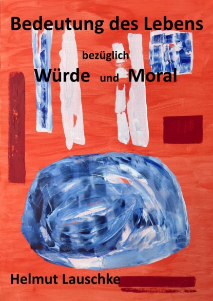 Bedeutung des Lebens bezüglich Würde und Moral (Helmut Lauschke). 