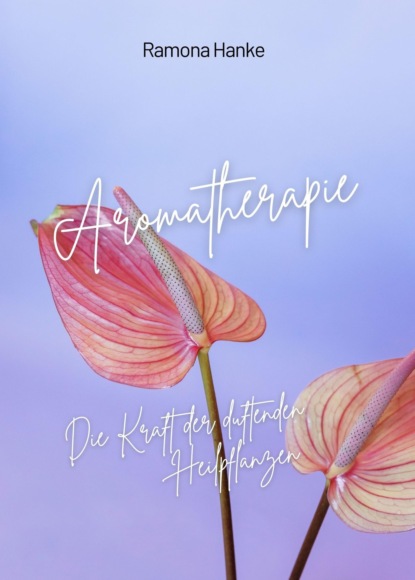 Aromatherapie - Die Kraft der Duftenden Heilpflanzen - Ramona Hanke