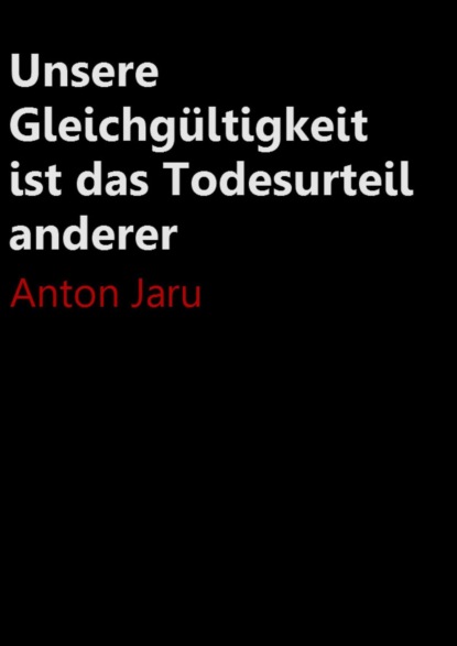 Unsere Gleichgültigkeit ist das Todesurteil anderer (Anton Jaru). 