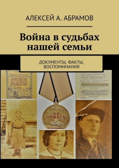 Обложка книги Война в судьбах нашей семьи. Документы, факты, воспоминания, Алексей А. Абрамов