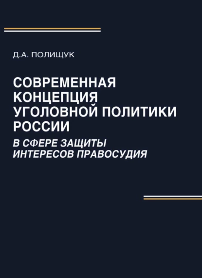 Обложка книги Современная концепция уголовной политики России в сфере защиты интересов правосудия, Д. А. Полищук