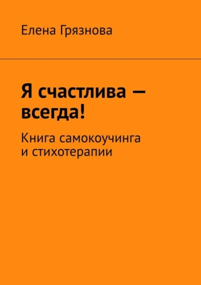 Обложка книги Я счастлива – всегда! Книга самокоучинга и стихотерапии, Елена Грязнова