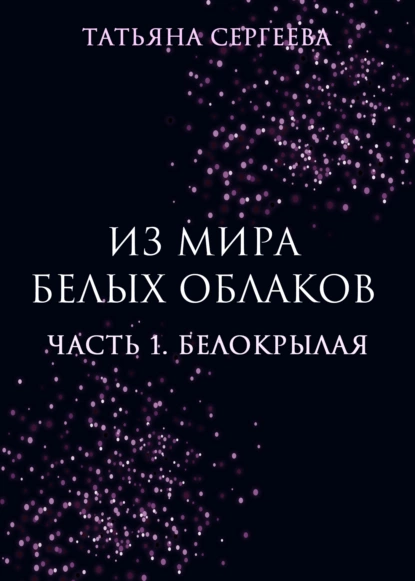 Обложка книги Из мира белых облаков. Часть 1. Белокрылая, Татьяна Анатольевна Сергеева