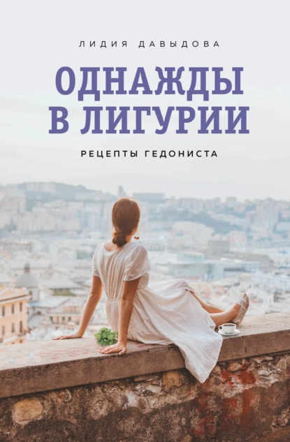 Обложка книги Однажды в Лигурии. Рецепты гедониста, Лидия Давыдова