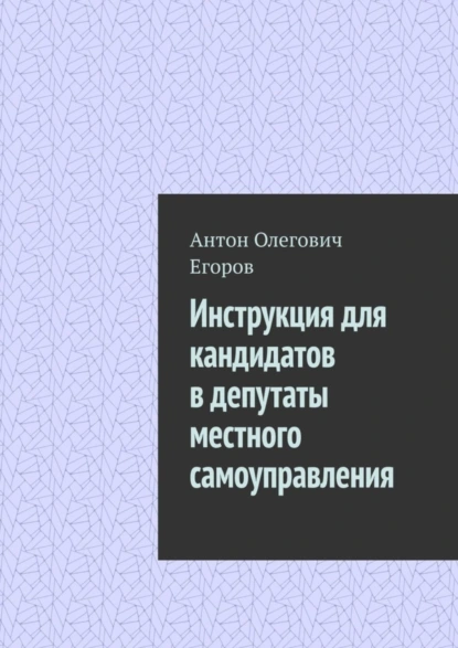 Обложка книги Инструкция для кандидатов в депутаты местного самоуправления, Антон Олегович Егоров