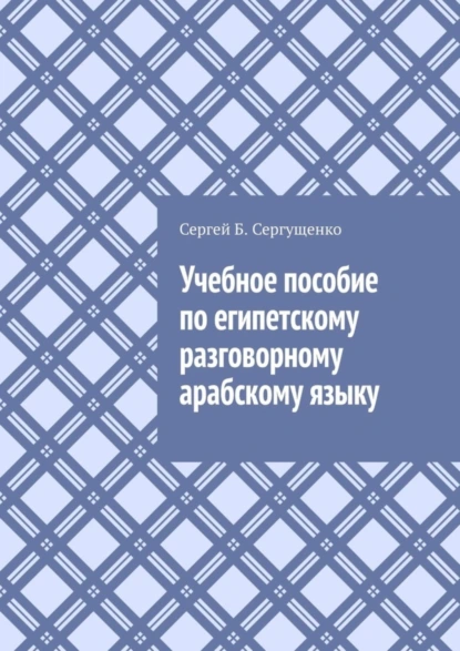 Обложка книги Учебное пособие по египетскому разговорному арабскому языку, Сергей Б. Сергущенко