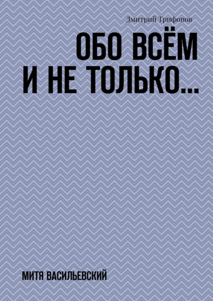 Обложка книги Обо всём и не только… Митя Васильевский, Дмитрий Трифонов