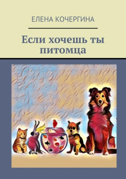 Обложка книги Если хочешь ты питомца, Елена Кочергина