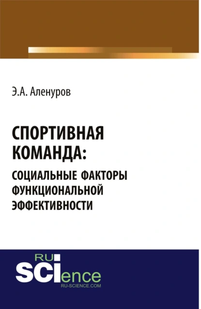 Обложка книги Спортивная команда: социальные факторы функциональной эффективности. (Аспирантура, Бакалавриат, Магистратура, Специалитет). Монография., Эльдар Асафович Аленуров