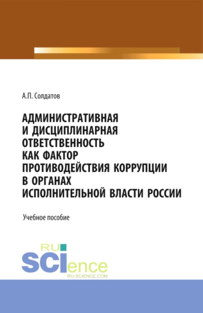 Обложка книги Административная и дисциплинарная ответственность как фактор противодействия коррупции в органах исполнительной власти России. (Аспирантура, Бакалавриат, Магистратура). Учебное пособие., Александр Петрович Солдатов