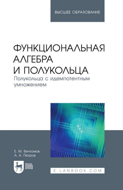 Функциональная алгебра и полукольца. Полукольца с идемпотентным умножением. Учебное пособие для вузов (Е. М. Вечтомов). 2023г. 