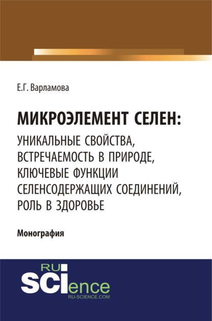 Микроэлемент селен: уникальные свойства, встречаемость в природе, ключевые функции селен-содержащих соединений, роль в здоровье. (Монография)